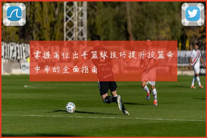 掌握高位出手篮球技巧提升投篮命中率的全面指南