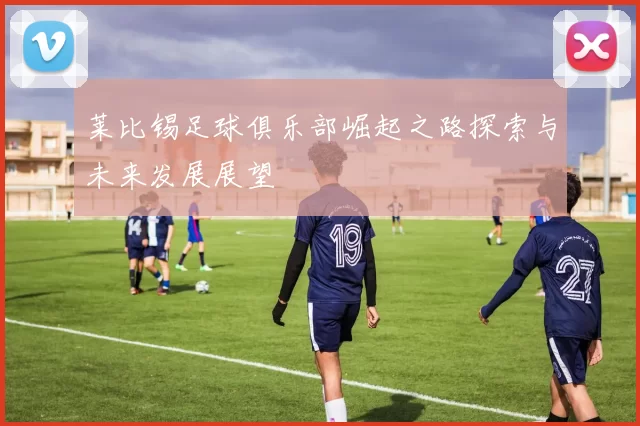 莱比锡足球俱乐部崛起之路探索与未来发展展望