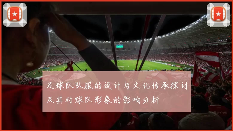 足球队队服的设计与文化传承探讨及其对球队形象的影响分析