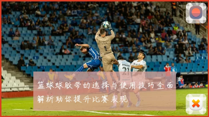 篮球球胶带的选择与使用技巧全面解析助你提升比赛表现