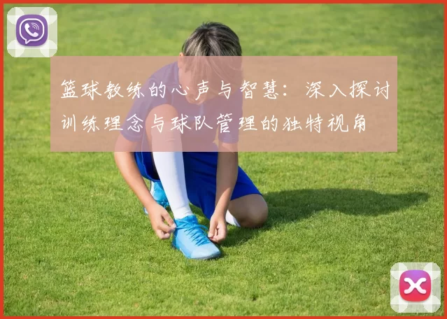 篮球教练的心声与智慧：深入探讨训练理念与球队管理的独特视角