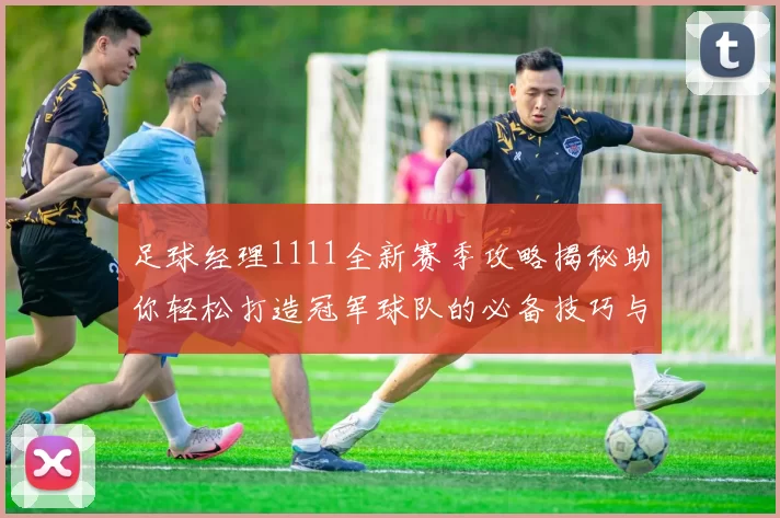 足球经理1111全新赛季攻略揭秘助你轻松打造冠军球队的必备技巧与策略